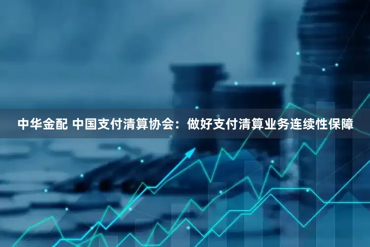 中华金配 中国支付清算协会：做好支付清算业务连续性保障