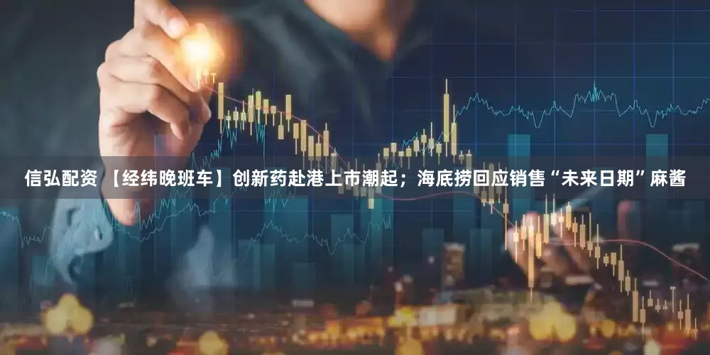 信弘配资 【经纬晚班车】创新药赴港上市潮起；海底捞回应销售“未来日期”麻酱