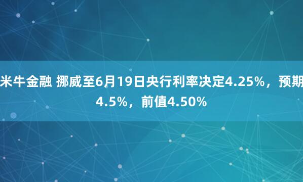 米牛金融 挪威至6月19日央行利率决定4.25%，预期4.5%，前值4.50%