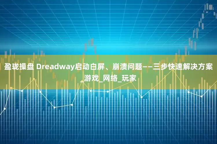 盈珑操盘 Dreadway启动白屏、崩溃问题——三步快速解决方案_游戏_网络_玩家