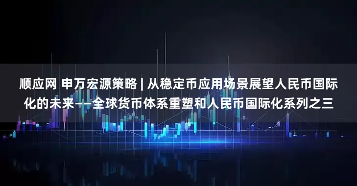 顺应网 申万宏源策略 | 从稳定币应用场景展望人民币国际化的未来——全球货币体系重塑和人民币国际化系列之三