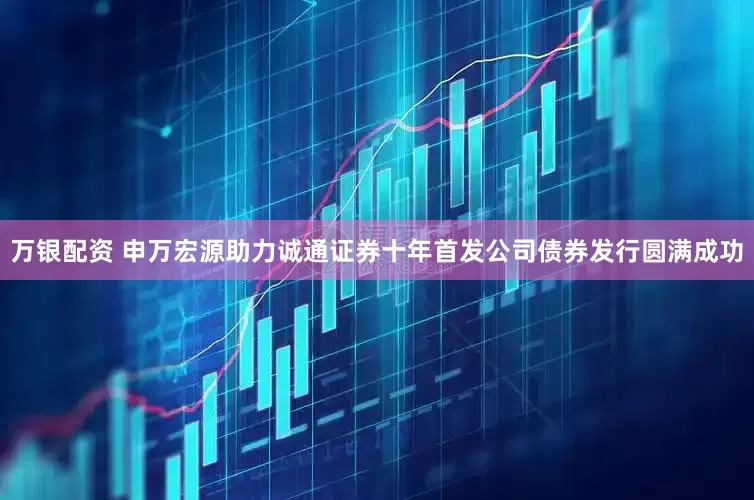万银配资 申万宏源助力诚通证券十年首发公司债券发行圆满成功