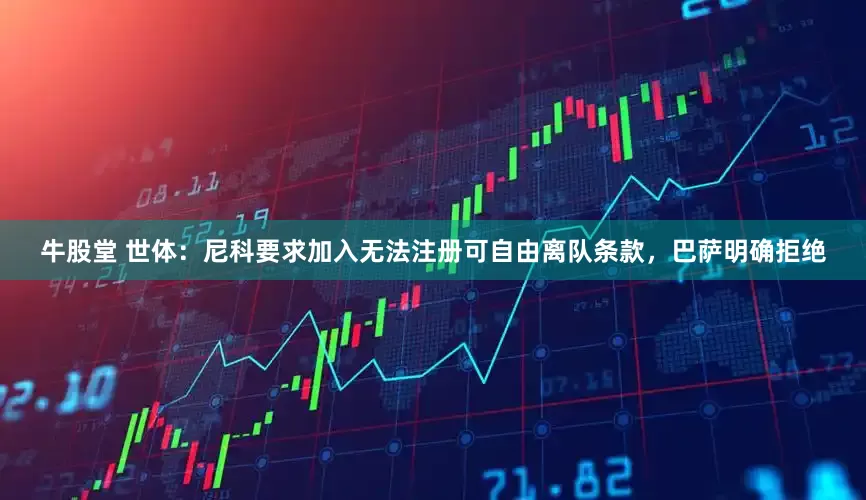 牛股堂 世体：尼科要求加入无法注册可自由离队条款，巴萨明确拒绝