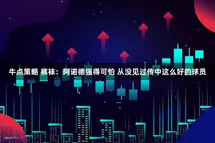 牛点策略 裤袜：阿诺德强得可怕 从没见过传中这么好的球员