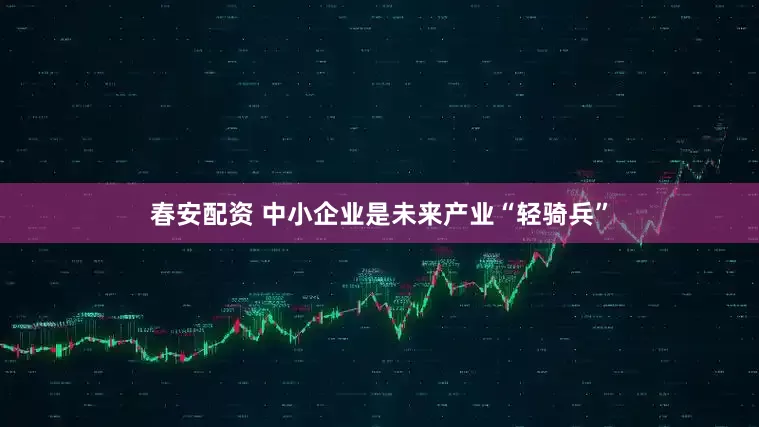 春安配资 中小企业是未来产业“轻骑兵”