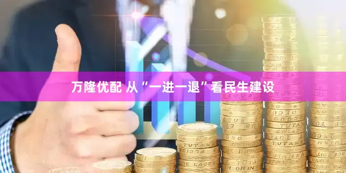 万隆优配 从“一进一退”看民生建设
