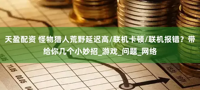 天盈配资 怪物猎人荒野延迟高/联机卡顿/联机报错?带给你几个小妙招_游戏_问题_网络
