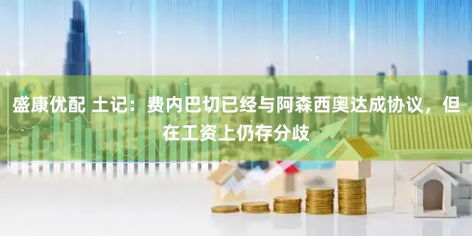 盛康优配 土记：费内巴切已经与阿森西奥达成协议，但在工资上仍存分歧
