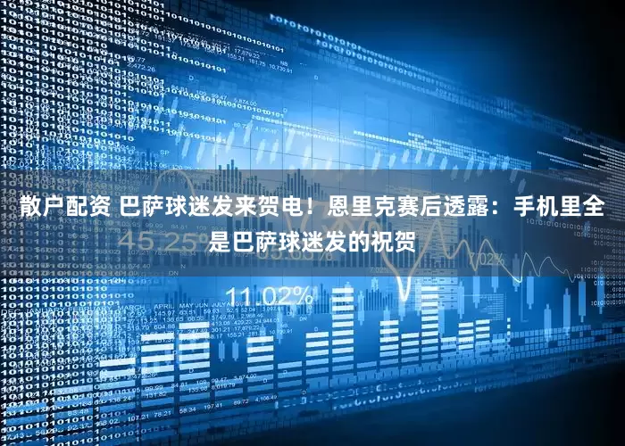 散户配资 巴萨球迷发来贺电！恩里克赛后透露：手机里全是巴萨球迷发的祝贺