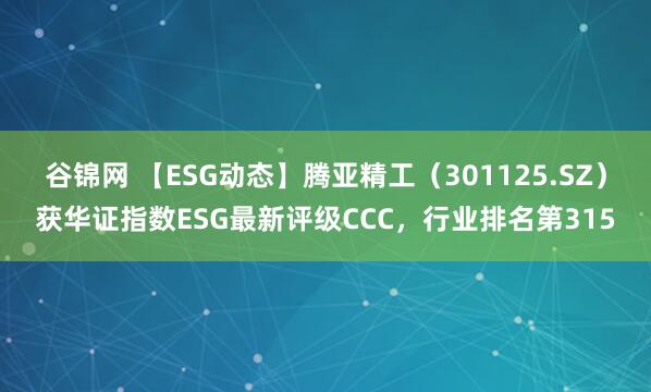 谷锦网 【ESG动态】腾亚精工（301125.SZ）获华证指数ESG最新评级CCC，行业排名第315