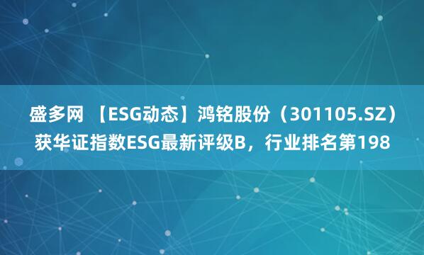 盛多网 【ESG动态】鸿铭股份（301105.SZ）获华证指数ESG最新评级B，行业排名第198