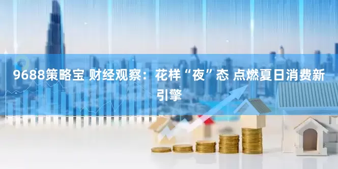 9688策略宝 财经观察：花样“夜”态 点燃夏日消费新引擎