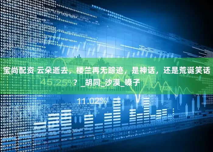 宝尚配资 云朵逝去，楼兰再无踪迹，是神话，还是荒诞笑话？_胡同_沙漠_嗓子