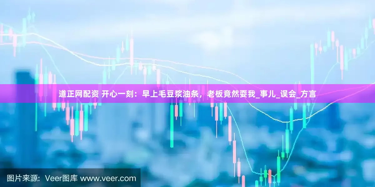 道正网配资 开心一刻：早上毛豆浆油条，老板竟然耍我_事儿_误会_方言