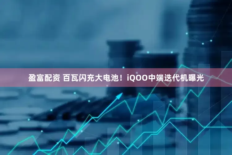 盈富配资 百瓦闪充大电池！iQOO中端迭代机曝光