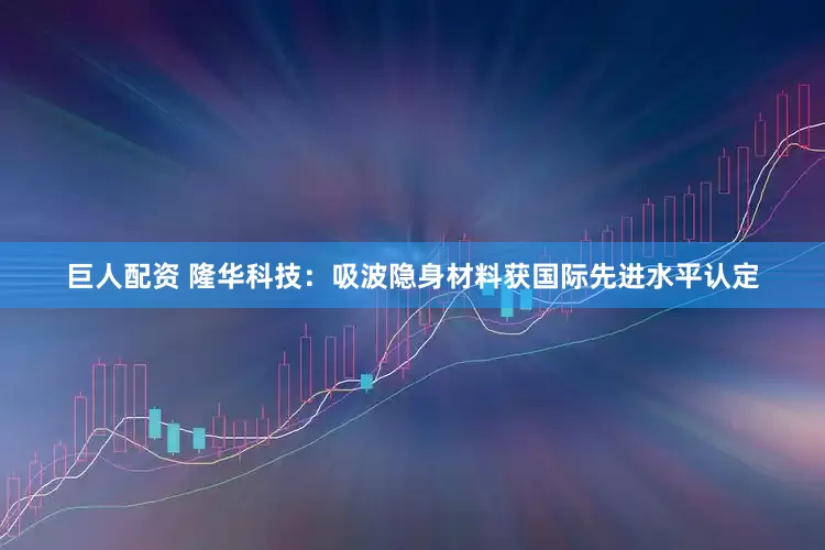 巨人配资 隆华科技：吸波隐身材料获国际先进水平认定
