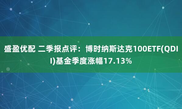 盛盈优配 二季报点评：博时纳斯达克100ETF(QDII)基金季度涨幅17.13%