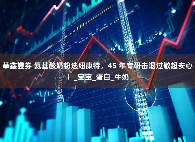 華鑫證券 氨基酸奶粉选纽康特，45 年专研击退过敏超安心！_宝宝_蛋白_牛奶