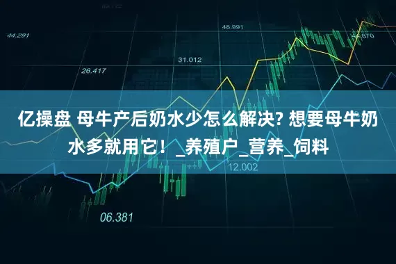 亿操盘 母牛产后奶水少怎么解决? 想要母牛奶水多就用它！_养殖户_营养_饲料