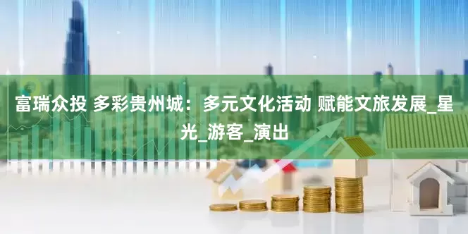 富瑞众投 多彩贵州城：多元文化活动 赋能文旅发展_星光_游客_演出