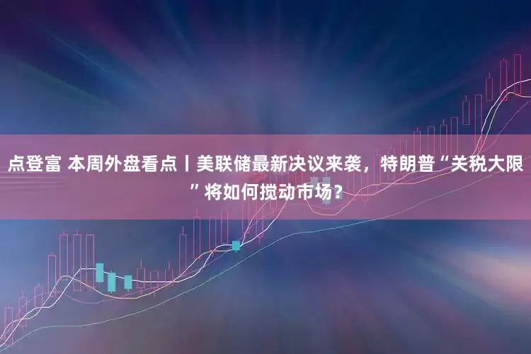 点登富 本周外盘看点丨美联储最新决议来袭，特朗普“关税大限”将如何搅动市场？