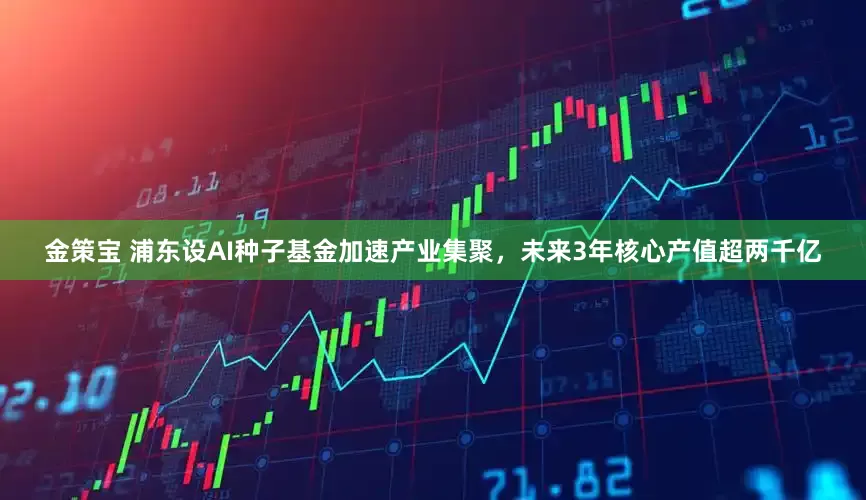 金策宝 浦东设AI种子基金加速产业集聚，未来3年核心产值超两千亿