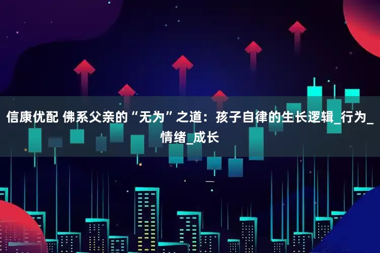 信康优配 佛系父亲的“无为”之道：孩子自律的生长逻辑_行为_情绪_成长