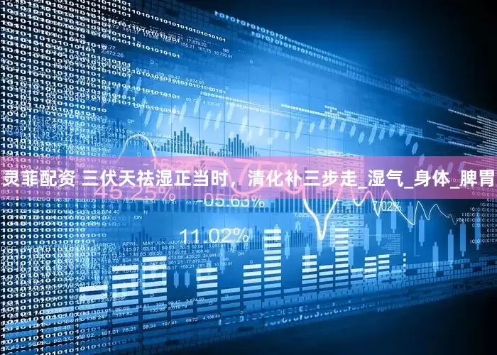 灵菲配资 三伏天祛湿正当时，清化补三步走_湿气_身体_脾胃
