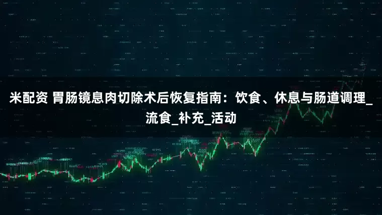 米配资 胃肠镜息肉切除术后恢复指南：饮食、休息与肠道调理_流食_补充_活动