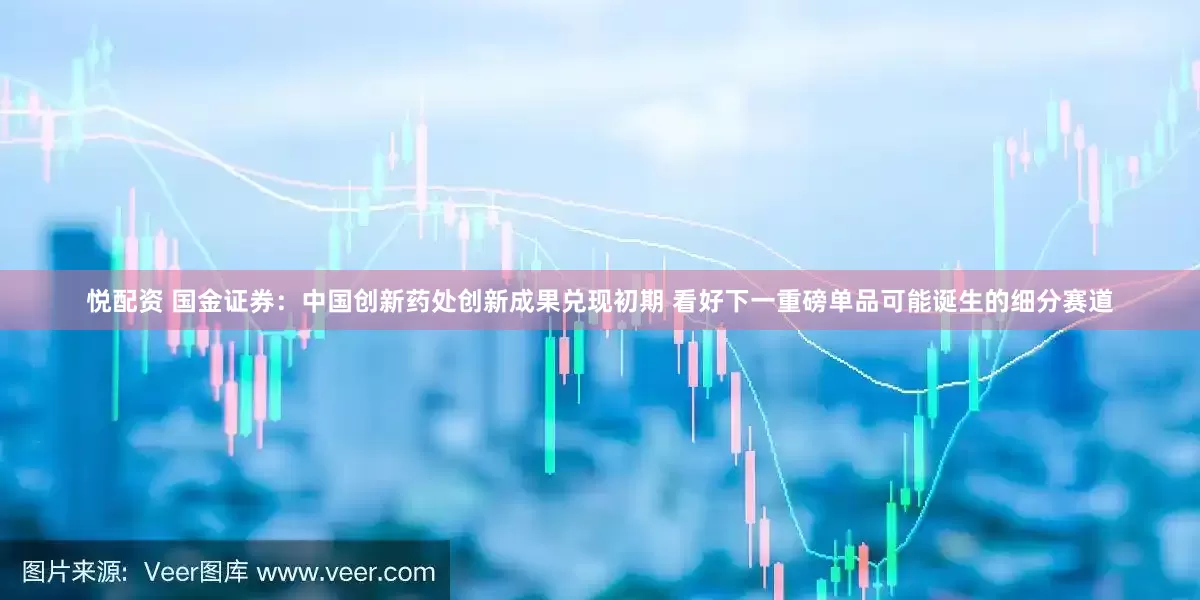 悦配资 国金证券：中国创新药处创新成果兑现初期 看好下一重磅单品可能诞生的细分赛道