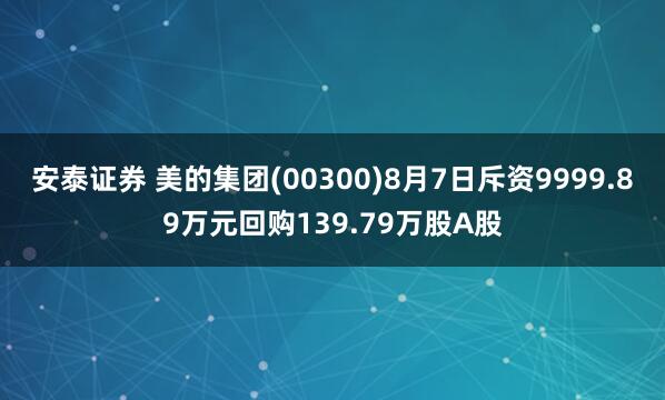 安泰证券 美的集团(00300)8月7日斥资9999.89万元回购139.79万股A股