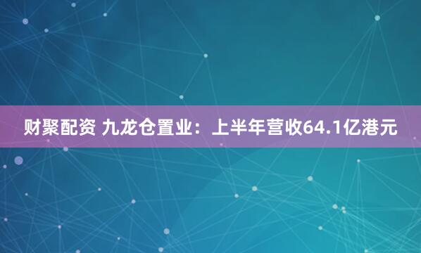 财聚配资 九龙仓置业：上半年营收64.1亿港元