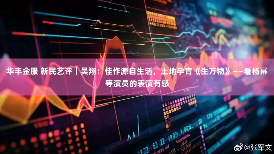 华丰金服 新民艺评｜吴翔：佳作源自生活，土地孕育《生万物》——看杨幂等演员的表演有感