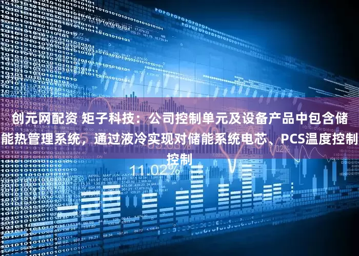 创元网配资 矩子科技：公司控制单元及设备产品中包含储能热管理系统，通过液冷实现对储能系统电芯、PCS温度控制