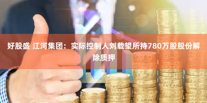 好股盛 江河集团：实际控制人刘载望所持780万股股份解除质押