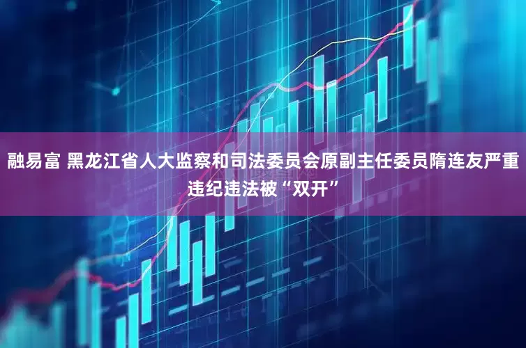 融易富 黑龙江省人大监察和司法委员会原副主任委员隋连友严重违纪违法被“双开”