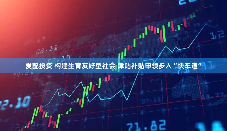 爱配投资 构建生育友好型社会 津贴补贴申领步入“快车道”