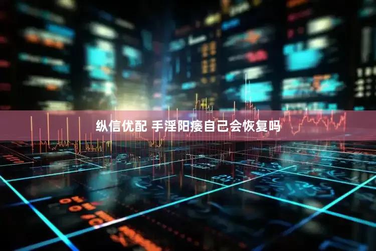 纵信优配 手淫阳痿自己会恢复吗
