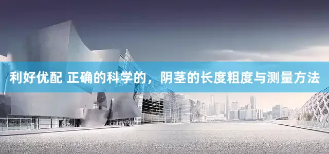 利好优配 正确的科学的，阴茎的长度粗度与测量方法