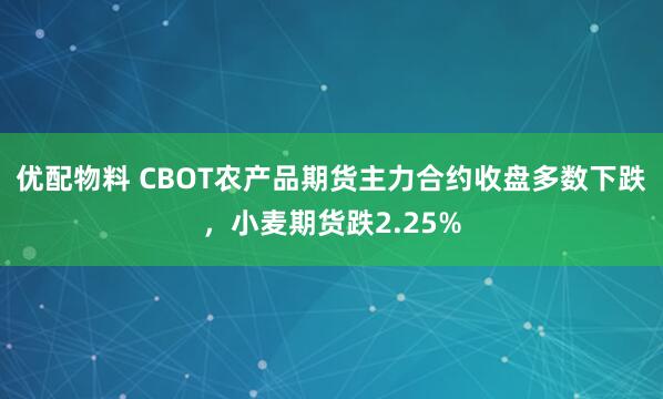 优配物料 CBOT农产品期货主力合约收盘多数下跌，小麦期货跌2.25%