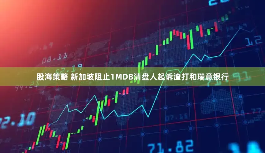 股海策略 新加坡阻止1MDB清盘人起诉渣打和瑞意银行