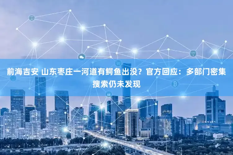 前海吉安 山东枣庄一河道有鳄鱼出没？官方回应：多部门密集搜索仍未发现
