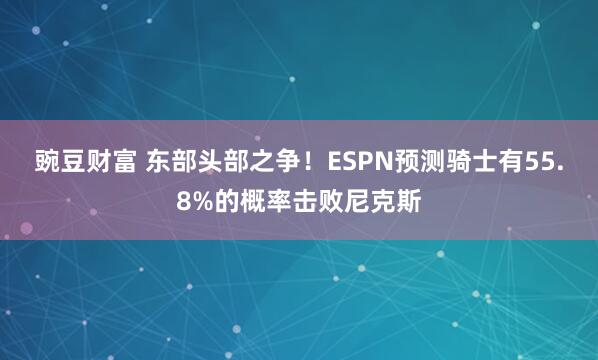 豌豆财富 东部头部之争！ESPN预测骑士有55.8%的概率击败尼克斯