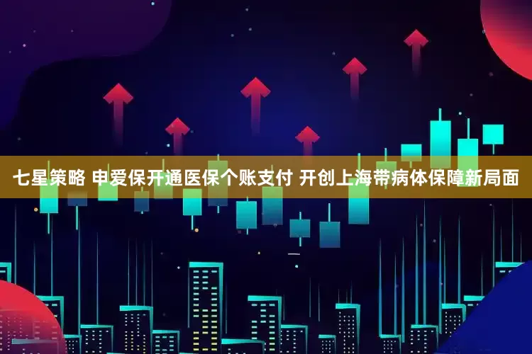 七星策略 申爱保开通医保个账支付 开创上海带病体保障新局面