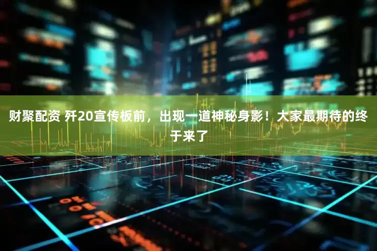 财聚配资 歼20宣传板前，出现一道神秘身影！大家最期待的终于来了
