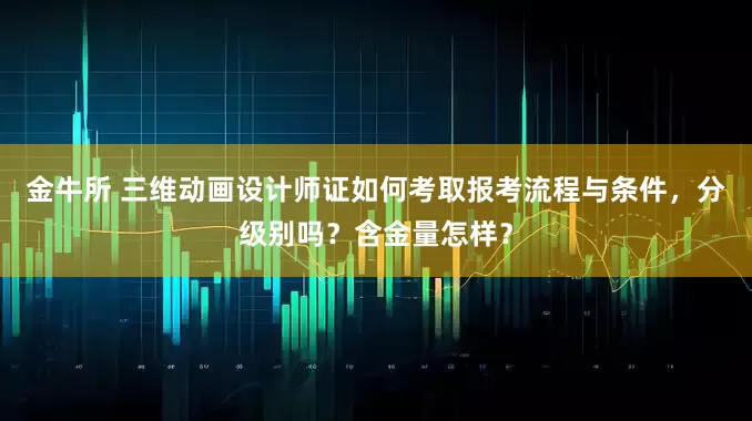 金牛所 三维动画设计师证如何考取报考流程与条件，分级别吗？含金量怎样？