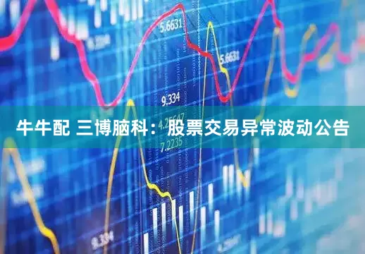 牛牛配 三博脑科：股票交易异常波动公告