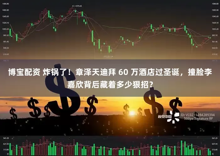博宝配资 炸锅了！章泽天迪拜 60 万酒店过圣诞，撞脸李嘉欣背后藏着多少狠招？