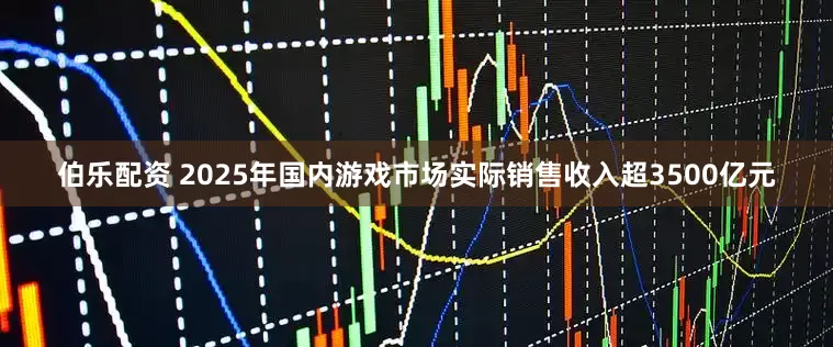 伯乐配资 2025年国内游戏市场实际销售收入超3500亿元