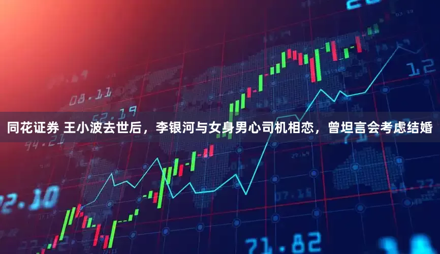 同花证券 王小波去世后，李银河与女身男心司机相恋，曾坦言会考虑结婚